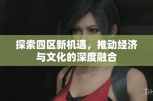 探索四区新机遇，推动经济与文化的深度融合