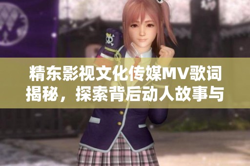 精东影视文化传媒MV歌词揭秘，探索背后动人故事与情感
