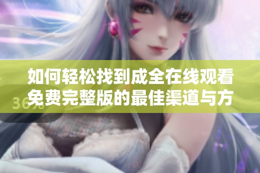 如何轻松找到成全在线观看免费完整版的最佳渠道与方法