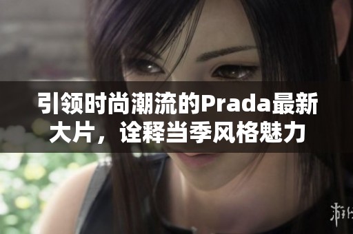 引领时尚潮流的Prada最新大片，诠释当季风格魅力