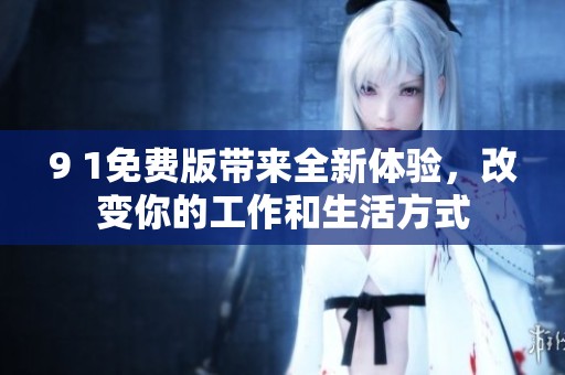 9 1免费版带来全新体验，改变你的工作和生活方式