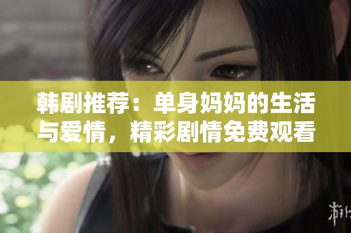 韩剧推荐：单身妈妈的生活与爱情，精彩剧情免费观看
