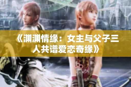 《渊渊情缘：女主与父子三人共谱爱恋奇缘》