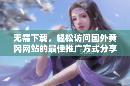 无需下载，轻松访问国外黄冈网站的最佳推广方式分享