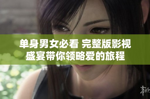 单身男女必看 完整版影视盛宴带你领略爱的旅程