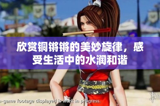 欣赏铜锵锵的美妙旋律，感受生活中的水润和谐