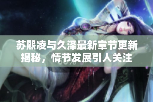 苏熙凌与久泽最新章节更新揭秘，情节发展引人关注