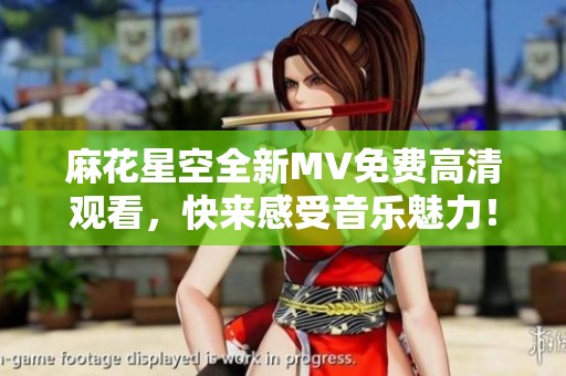 麻花星空全新MV免费高清观看，快来感受音乐魅力！