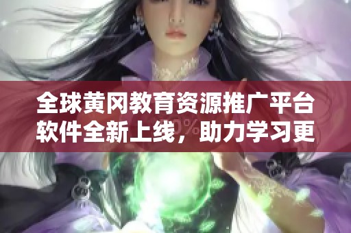 全球黄冈教育资源推广平台软件全新上线，助力学习更高效