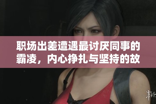 职场出差遭遇最讨厌同事的霸凌，内心挣扎与坚持的故事