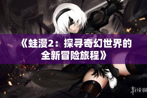 《蛙漫2：探寻奇幻世界的全新冒险旅程》