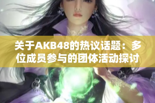 关于AKB48的热议话题：多位成员参与的团体活动探讨