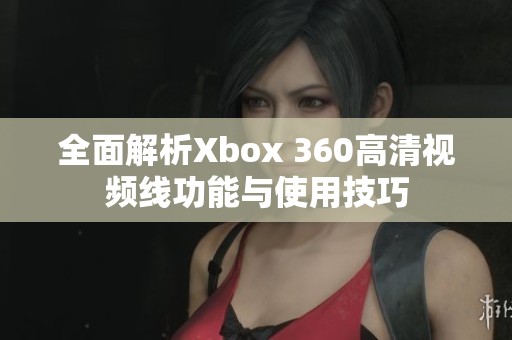 全面解析Xbox 360高清视频线功能与使用技巧