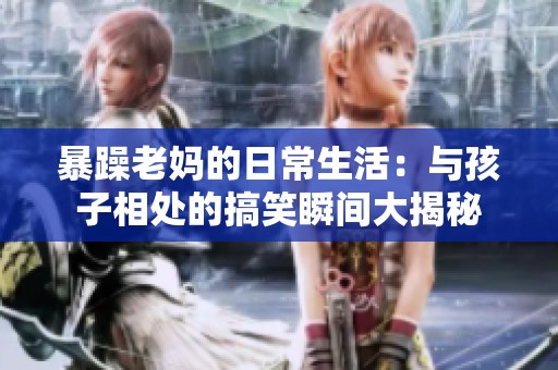 暴躁老妈的日常生活：与孩子相处的搞笑瞬间大揭秘