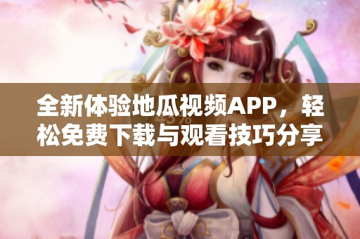 全新体验地瓜视频APP，轻松免费下载与观看技巧分享