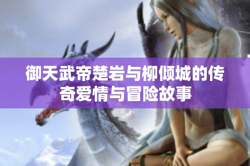 御天武帝楚岩与柳倾城的传奇爱情与冒险故事
