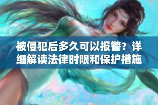 被侵犯后多久可以报警？详细解读法律时限和保护措施