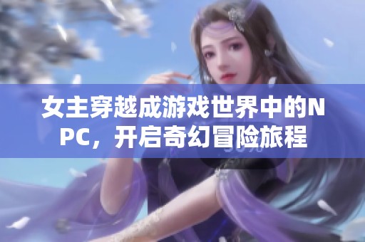 女主穿越成游戏世界中的NPC，开启奇幻冒险旅程