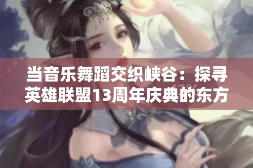 当音乐舞蹈交织峡谷：探寻英雄联盟13周年庆典的东方魅力