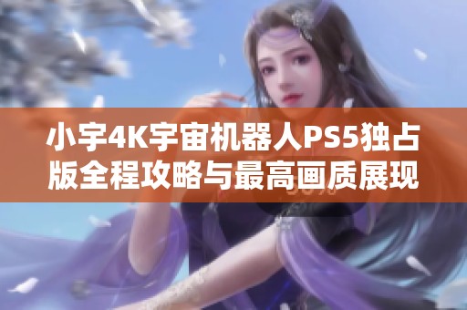 小宇4K宇宙机器人PS5独占版全程攻略与最高画质展现
