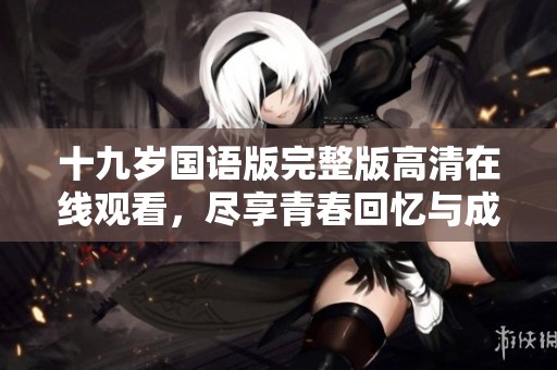 十九岁国语版完整版高清在线观看，尽享青春回忆与成长故事
