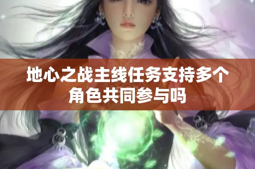 地心之战主线任务支持多个角色共同参与吗