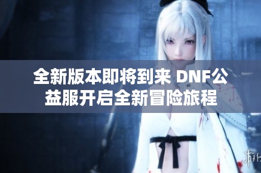全新版本即将到来 DNF公益服开启全新冒险旅程