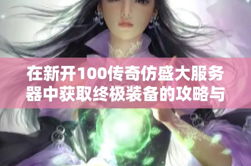 在新开100传奇仿盛大服务器中获取终极装备的攻略与技巧