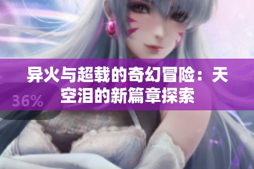 异火与超载的奇幻冒险：天空泪的新篇章探索