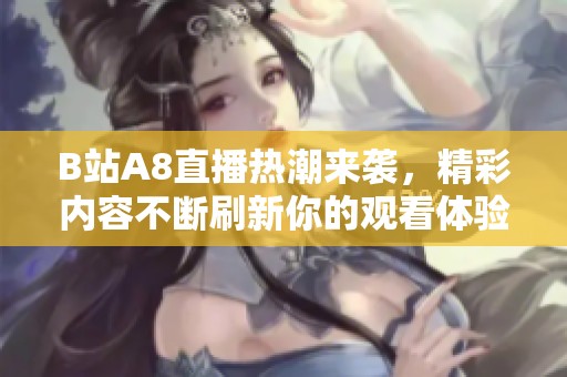 B站A8直播热潮来袭，精彩内容不断刷新你的观看体验