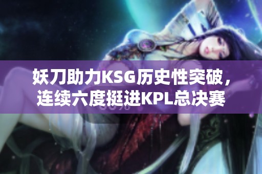 妖刀助力KSG历史性突破，连续六度挺进KPL总决赛