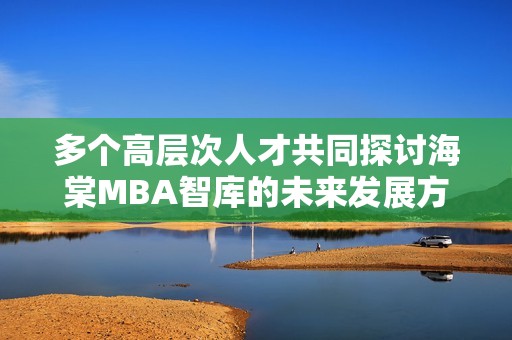 多个高层次人才共同探讨海棠MBA智库的未来发展方向