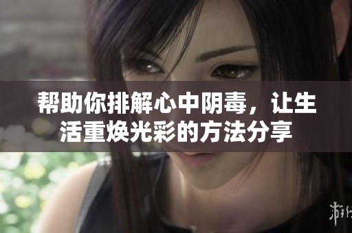 帮助你排解心中阴毒，让生活重焕光彩的方法分享