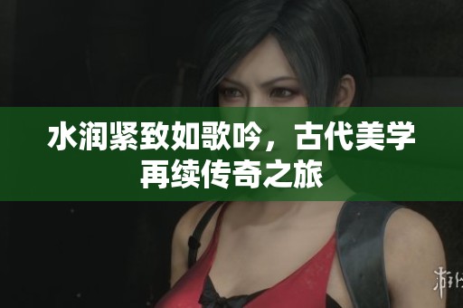 水润紧致如歌吟，古代美学再续传奇之旅