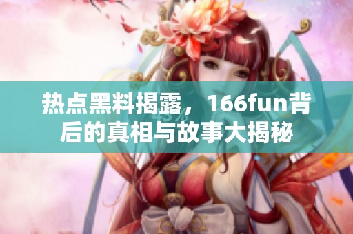 热点黑料揭露，166fun背后的真相与故事大揭秘