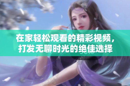 在家轻松观看的精彩视频，打发无聊时光的绝佳选择