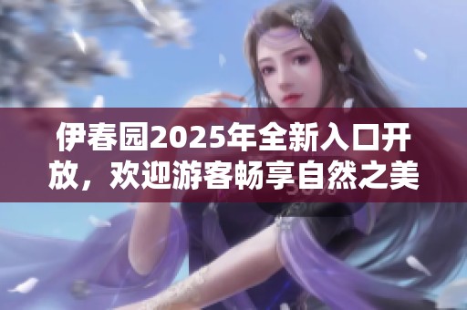 伊春园2025年全新入口开放，欢迎游客畅享自然之美
