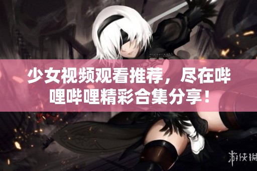 少女视频观看推荐，尽在哔哩哔哩精彩合集分享！