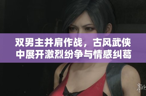双男主并肩作战，古风武侠中展开激烈纷争与情感纠葛