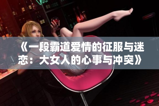 《一段霸道爱情的征服与迷恋：大女人的心事与冲突》