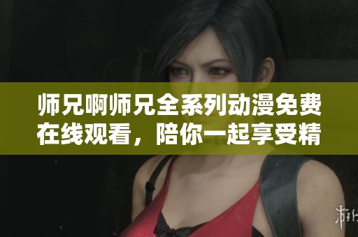 师兄啊师兄全系列动漫免费在线观看，陪你一起享受精彩故事