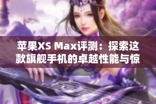 苹果XS Max评测：探索这款旗舰手机的卓越性能与惊艳设计