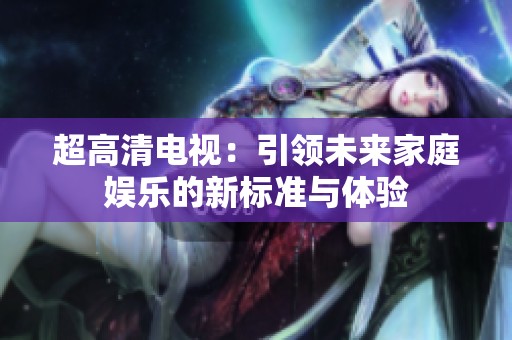 超高清电视：引领未来家庭娱乐的新标准与体验