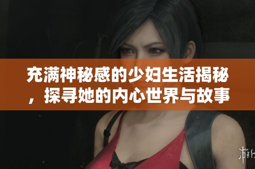 充满神秘感的少妇生活揭秘，探寻她的内心世界与故事