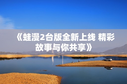 《蛙漫2台版全新上线 精彩故事与你共享》