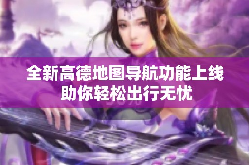 全新高德地图导航功能上线 助你轻松出行无忧