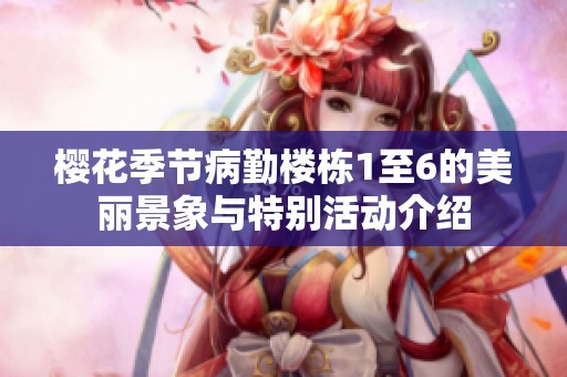 樱花季节病勤楼栋1至6的美丽景象与特别活动介绍