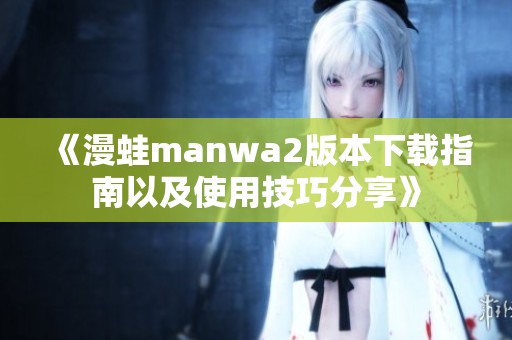 《漫蛙manwa2版本下载指南以及使用技巧分享》