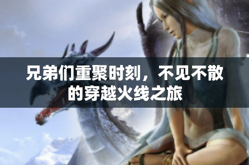 兄弟们重聚时刻，不见不散的穿越火线之旅