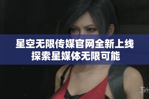 星空无限传媒官网全新上线 探索星媒体无限可能